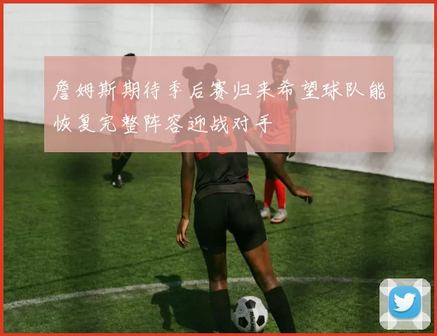 詹姆斯期待季后赛归来希望球队能恢复完整阵容迎战对手