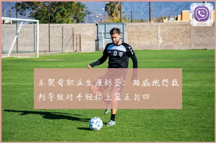 东契奇职业生涯标签：路威抱怨裁判导致对手轻松上篮五打四
