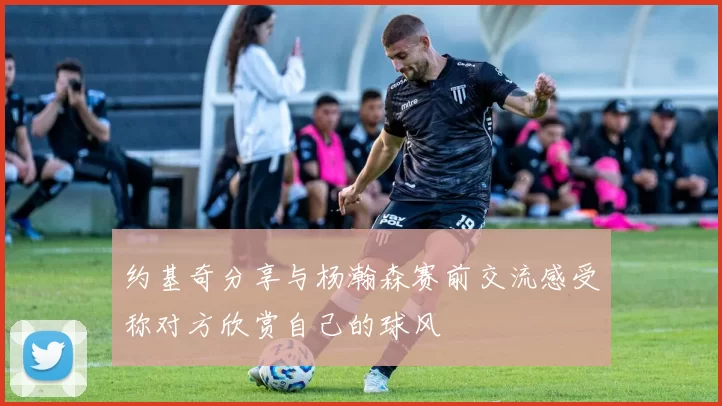 约基奇分享与杨瀚森赛前交流感受称对方欣赏自己的球风
