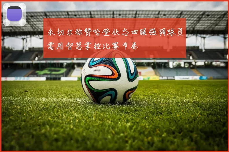 米切尔称赞哈登状态回暖强调球员需用智慧掌控比赛节奏