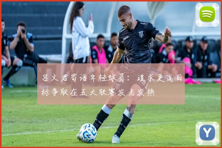 吕文君寄语年轻球员：追求更高目标争取在五大联赛发光发热