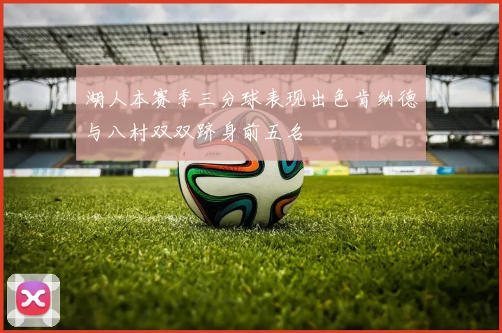 湖人本赛季三分球表现出色肯纳德与八村双双跻身前五名