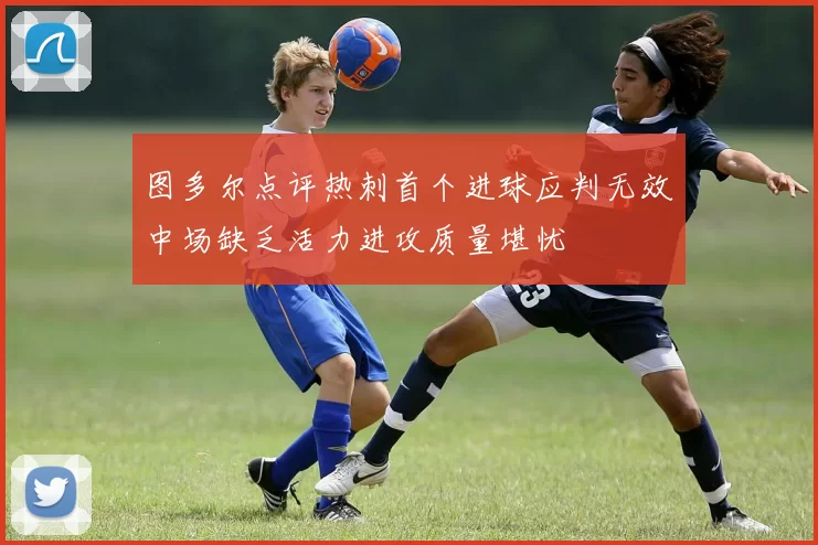 图多尔点评热刺首个进球应判无效中场缺乏活力进攻质量堪忧