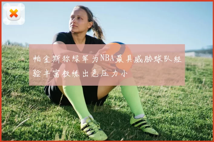 帕金斯称绿军为NBA最具威胁球队经验丰富教练出色压力小