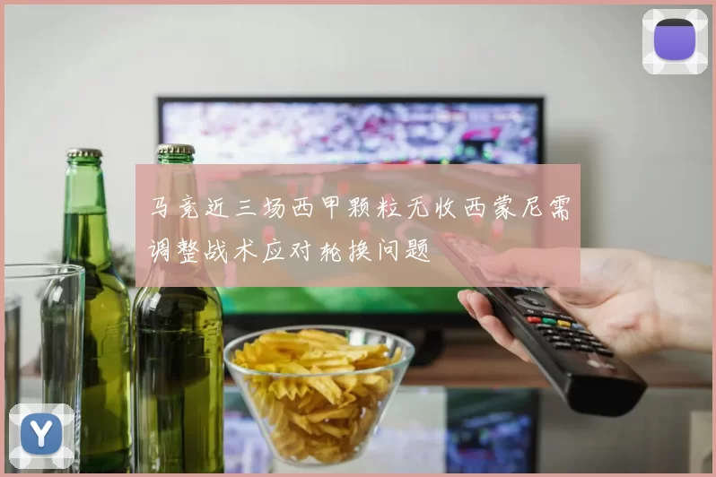 马竞近三场西甲颗粒无收西蒙尼需调整战术应对轮换问题
