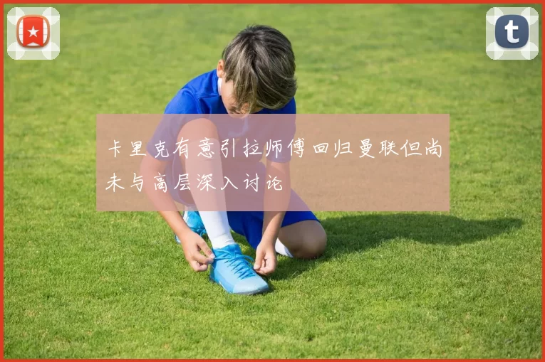 卡里克有意引拉师傅回归曼联但尚未与高层深入讨论
