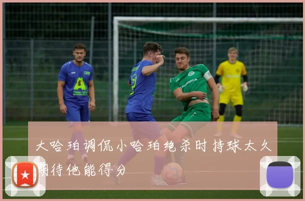 大哈珀调侃小哈珀绝杀时持球太久期待他能得分