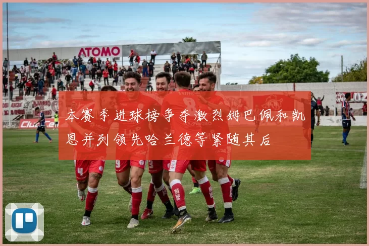 本赛季进球榜争夺激烈姆巴佩和凯恩并列领先哈兰德等紧随其后