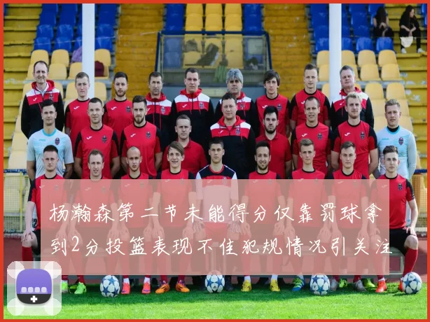 杨瀚森第二节未能得分仅靠罚球拿到2分投篮表现不佳犯规情况引关注