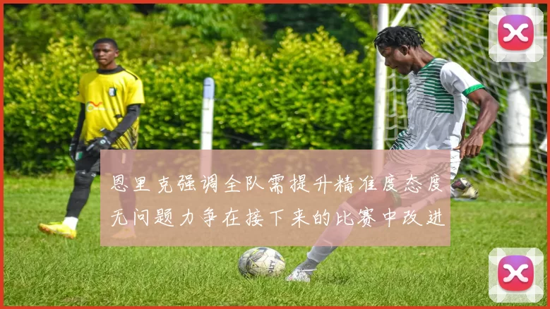 恩里克强调全队需提升精准度态度无问题力争在接下来的比赛中改进表现