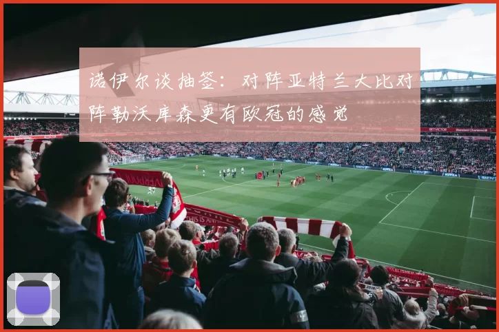 诺伊尔谈抽签：对阵亚特兰大比对阵勒沃库森更有欧冠的感觉