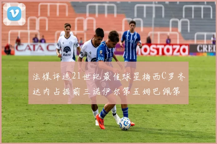 法媒评选21世纪最佳球星梅西C罗齐达内占据前三诺伊尔第五姆巴佩第十八