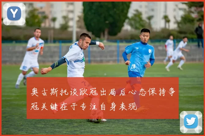 奥古斯托谈欧冠出局后心态保持争冠关键在于专注自身表现