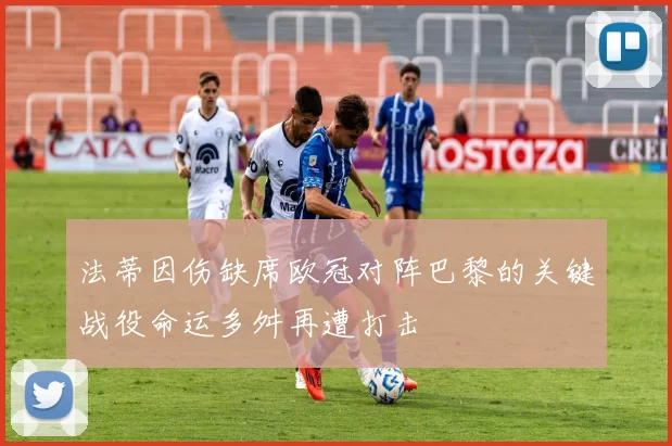 法蒂因伤缺席欧冠对阵巴黎的关键战役命运多舛再遭打击