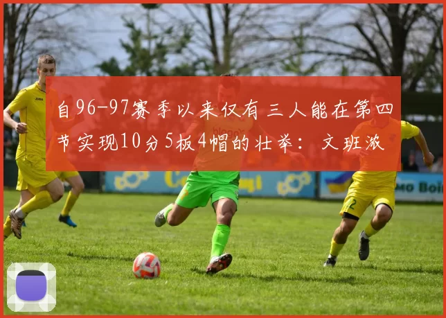 自96-97赛季以来仅有三人能在第四节实现10分5板4帽的壮举：文班浓眉伍德