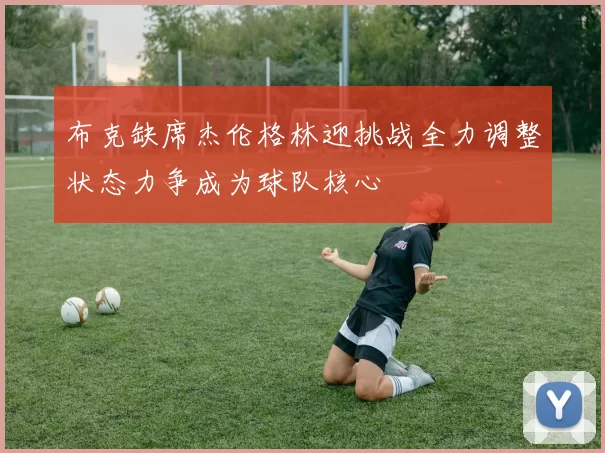 布克缺席杰伦格林迎挑战全力调整状态力争成为球队核心