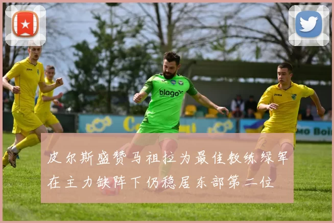 皮尔斯盛赞马祖拉为最佳教练绿军在主力缺阵下仍稳居东部第二位