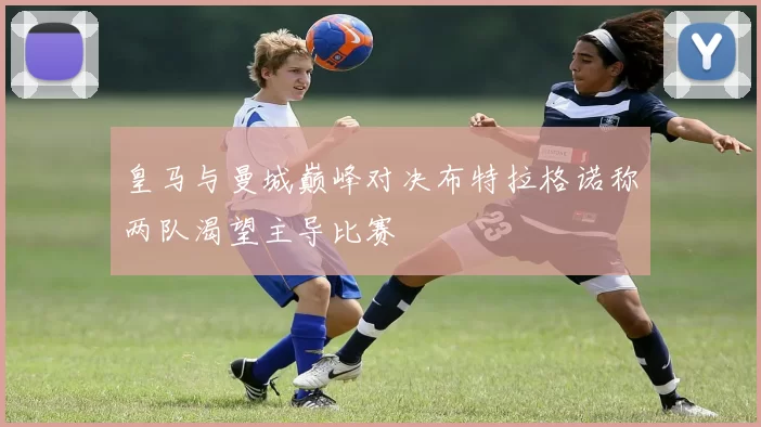 皇马与曼城巅峰对决布特拉格诺称两队渴望主导比赛