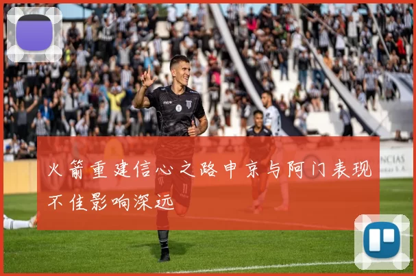 火箭重建信心之路申京与阿门表现不佳影响深远