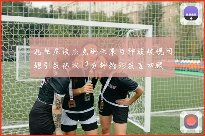 孔帕尼谈杰克逊未来与种族歧视问题引发热议12分钟精彩发言回顾