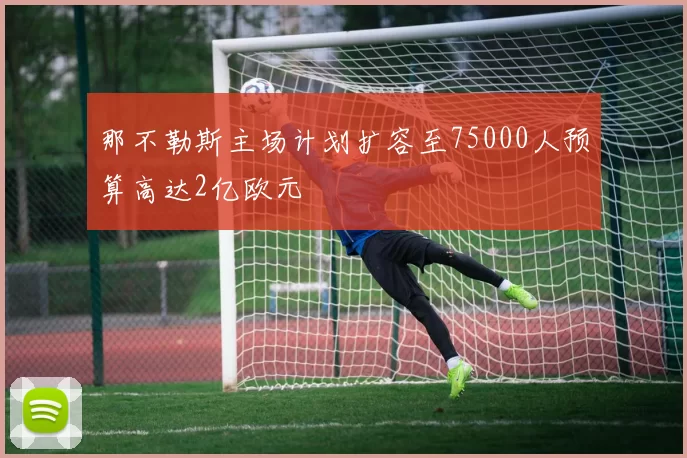 那不勒斯主场计划扩容至75000人预算高达2亿欧元