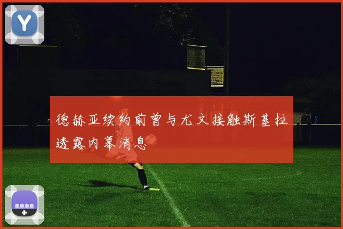 德赫亚续约前曾与尤文接触斯基拉透露内幕消息