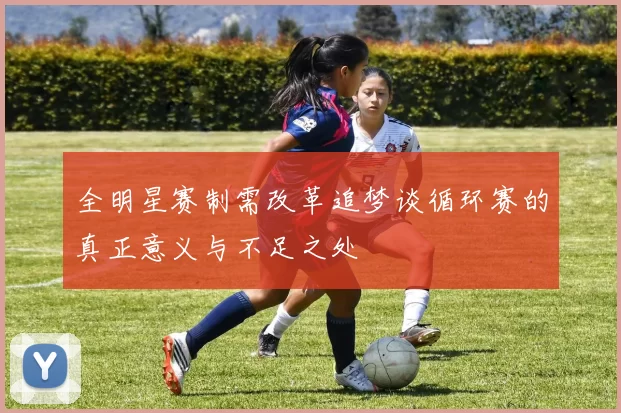全明星赛制需改革追梦谈循环赛的真正意义与不足之处
