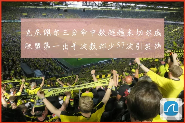 克尼佩尔三分命中数超越米切尔成联盟第一出手次数却少57次引发热议