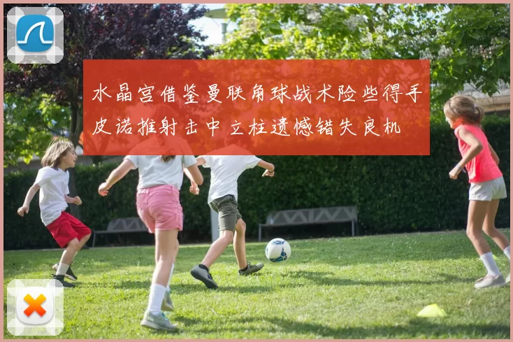 水晶宫借鉴曼联角球战术险些得手皮诺推射击中立柱遗憾错失良机